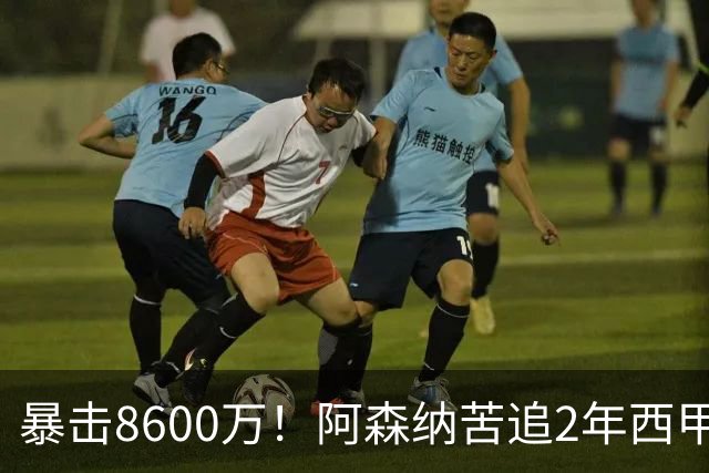 暴击8600万！阿森纳苦追2年西甲飞翼松口，英超三强疯抢悬念拉满